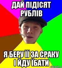 Дай підісят рублів я беру її за сраку і йду їбати