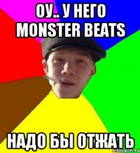 оу.. у него Monster Beats надо бы отжать