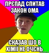 прєпад спитав закон Ома сказав шо в хімії не очєнь