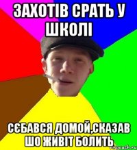 захотів срать у школі сєбався домой,сказав шо живіт болить