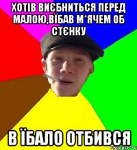 хотів виєбниться перед малою,вїбав м*ячем об стєнку в їбало отбився