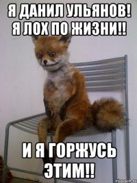 Я Данил Ульянов! Я лох по жизни!! И я горжусь этим!!