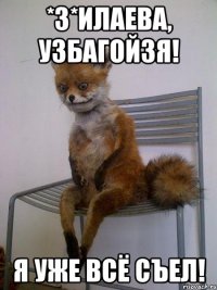 *З*илаева, УЗБАГОЙЗЯ! Я уже всё съел!