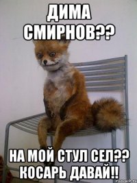 дима смирнов?? на мой стул сел?? косарь давай!!