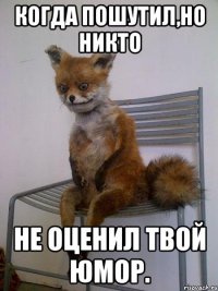 Когда пошутил,но никто не оценил твой юмор.