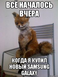 всё началось вчера когда я купил новый samsung galaxy