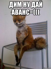 Дим ну дай Аванс=((( 