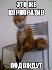 Это же корпоратив подождут