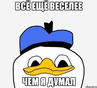 ВСЁ ЕЩЁ ВЕСЕЛЕЕ ЧЕМ Я ДУМАЛ