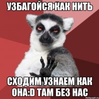 Узбагойся как нить сходим узнаем как она:D там без нас