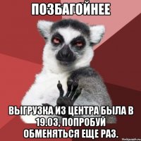 Позбагойнее Выгрузка из центра была в 19.03, попробуй обменяться еще раз.