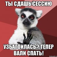 ты сдашь сессию узбагоилась? Тепер вали спать!