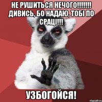 не рушитьсЯ нечого!!!!!!! дивись, бо надаю, тобі по сраці!!! Узбогойся!