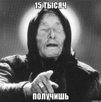 15 тысяч получишь