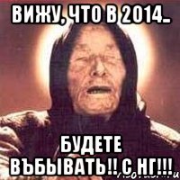 Вижу, что в 2014.. Будете въбывать!! С НГ!!!