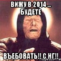 Вижу в 2014 ... Будете Въебовать!! С НГ!!