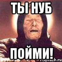 ты нуб пойми!