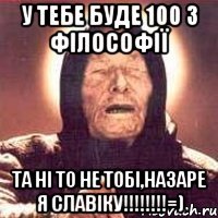 у тебе буде 100 з філософії та ні то не тобі,Назаре я СЛАВІКУ!!!!!!!!=)