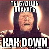 ты будешь плакать как down