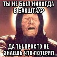 Ты не был никогда в Бакштах? да ты просто не знаешь что потерял