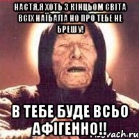 Настя,я хоть з кінцьом світа всіх наїбала но про тебе не брешу! В тебе буде всьо афігенно!!