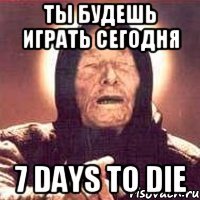 Ты будешь играть сегодня 7 Days To Die