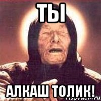 ты алкаш толик!