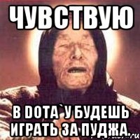 Чувствую В Dota`у будешь играть за пуджа.