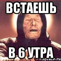 встаешь в 6 утра