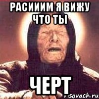 расииим я вижу что ты ЧЕРТ