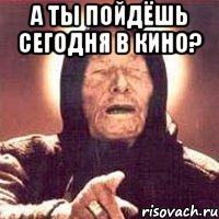 а ты пойдёшь сегодня в кино? 