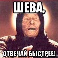 Шева, отвечай быстрее!