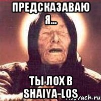 ПРЕДСКАЗАВАЮ Я... ТЫ ЛОХ В SHAIYA-LOS