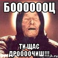 БооооооЦ ти щас дроооочиш!!!