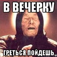 в вечерку греться пойдешь