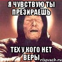 я чувствую ты презираешь тех у кого нет Веры