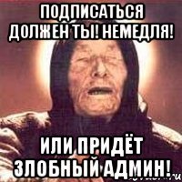 Подписаться должен ты! Немедля! Или придёт злобный админ!