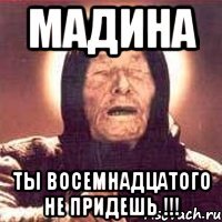 Мадина ты восемнадцатого не придешь !!!