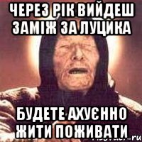 через рік вийдеш заміж за луцика будете ахуєнно жити поживати