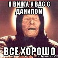 Я вижу, у вас с данилом все хорошо