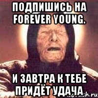 ПОДПИШИСЬ НА forever young. И ЗАВТРА К ТЕБЕ ПРИДЁТ УДАЧА