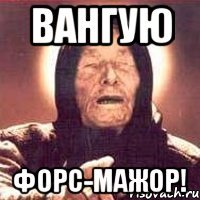 Вангую Форс-мажор!