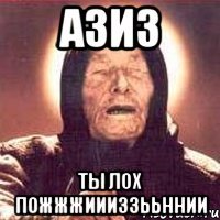 АЗИЗ ТЫ ЛОХ ПОЖЖЖИИИЗЗЬЬННИИ