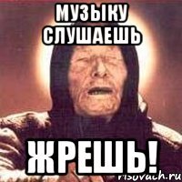 музыку слушаешь жрешь!