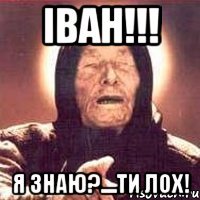 Іван!!! Я знаю?....ти лох!