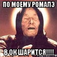 ПО МОЕМУ РОМАЛЭ В ОК ШАРИТСЯ!!!!