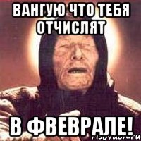 Вангую что тебя отчислят в ФВЕВРАЛЕ!