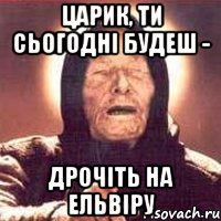 Царик, ти сьогодні будеш - дрочіть на Ельвіру