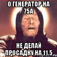 о генератор на 75А не делай просадку на 11.5