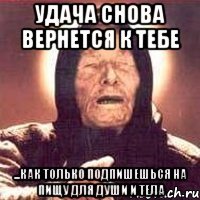 Удача снова вернется к тебе ...как только подпишешься на пищу для души и тела